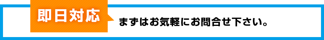 即日対応 まずはお気軽にお問合せください。