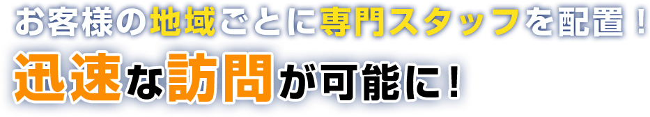 お客様の地域ごとに専門スタッフを配置！迅速な訪問が可能に！